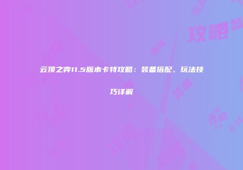 云顶之弈11.5版本卡特攻略：装备搭配、玩法技巧详解