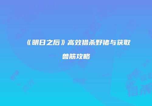 《明日之后》高效猎杀野猪与获取兽筋攻略