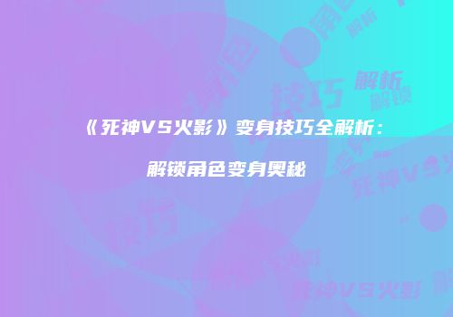 《死神VS火影》变身技巧全解析：解锁角色变身奥秘
