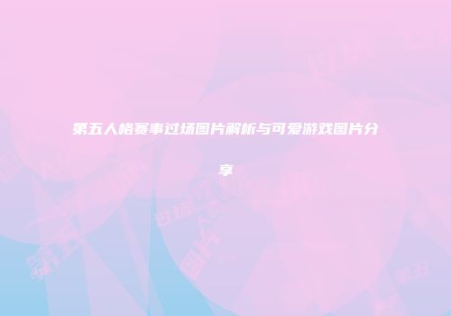 第五人格赛事过场图片解析与可爱游戏图片分享