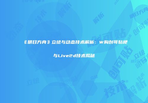 《明日方舟》立绘与动态技术解析：W胸创可贴梗与Live2d技术揭秘