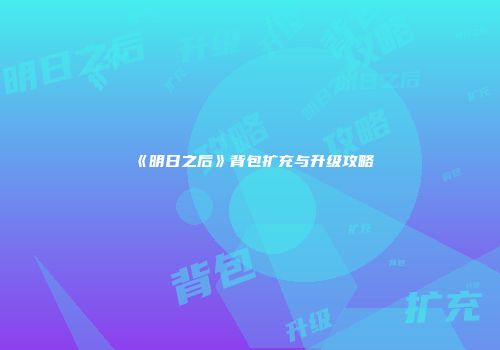 《明日之后》背包扩充与升级攻略