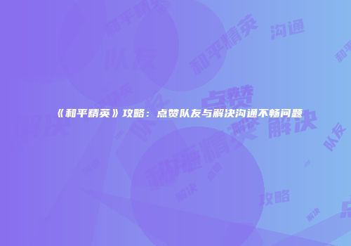 《和平精英》攻略：点赞队友与解决沟通不畅问题