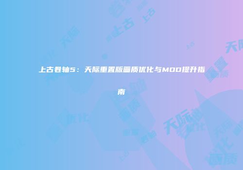 上古卷轴5：天际重置版画质优化与MOD提升指南