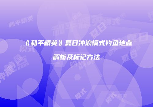 《和平精英》夏日冲浪模式钓鱼地点解析及标记方法