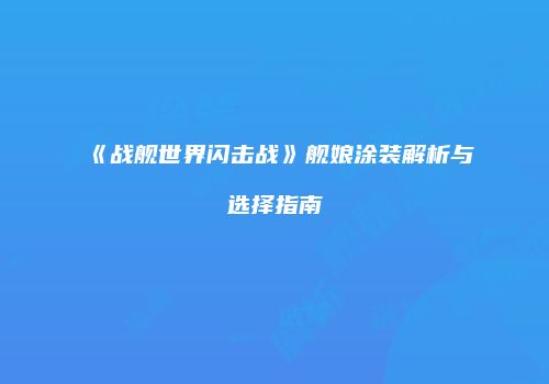 《战舰世界闪击战》舰娘涂装解析与选择指南