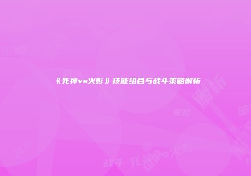 《死神vs火影》技能组合与战斗策略解析