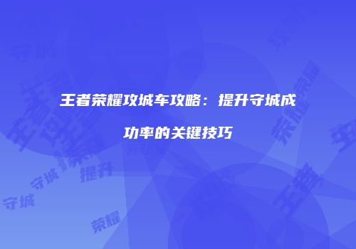 王者荣耀攻城车攻略：提升守城成功率的关键技巧