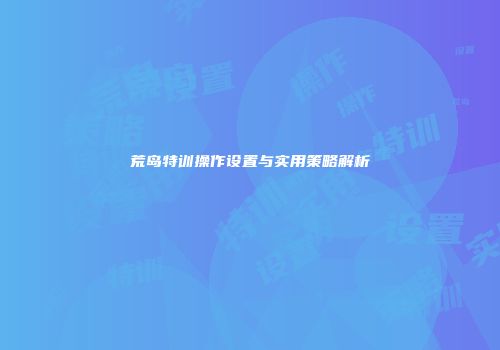荒岛特训操作设置与实用策略解析