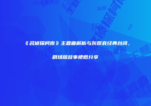 《名侦探柯南》主题曲解析与灰原哀经典台词，剧场版故事梗概分享
