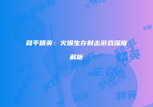 和平精英：火爆生存射击游戏深度解析