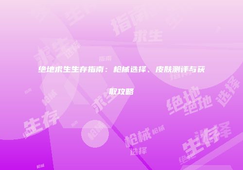 绝地求生生存指南：枪械选择、皮肤测评与获取攻略