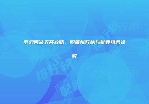 梦幻西游五开攻略：配置排行榜与推荐组合详解