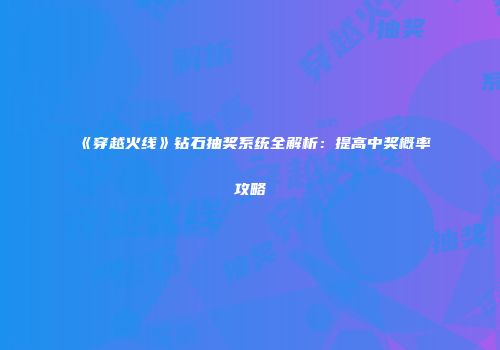 《穿越火线》钻石抽奖系统全解析：提高中奖概率攻略