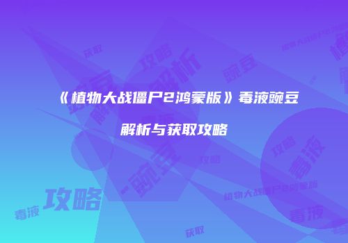 《植物大战僵尸2鸿蒙版》毒液豌豆解析与获取攻略