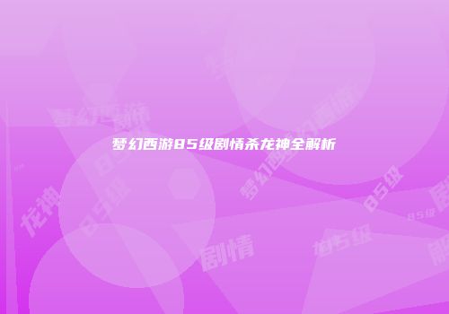 梦幻西游85级剧情杀龙神全解析