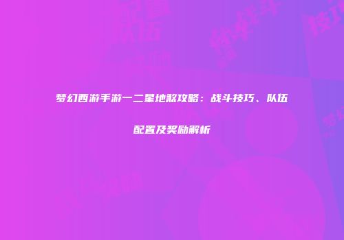 梦幻西游手游一二星地煞攻略：战斗技巧、队伍配置及奖励解析