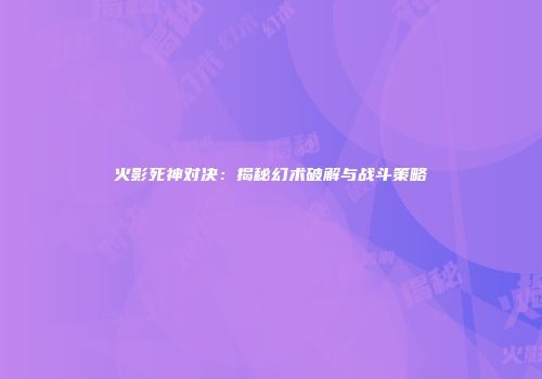 火影死神对决：揭秘幻术破解与战斗策略