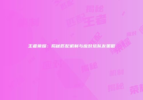 王者荣耀：揭秘匹配机制与应对坑队友策略
