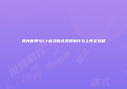 坦克世界与CF幽灵模式视频制作与上传全攻略