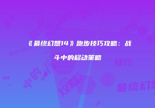 《最终幻想14》跑步技巧攻略：战斗中的移动策略