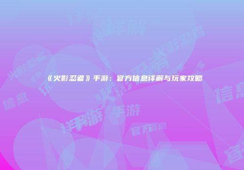 《火影忍者》手游：官方信息详解与玩家攻略