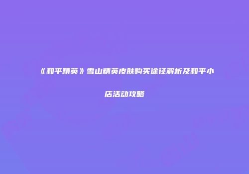 《和平精英》雪山精英皮肤购买途径解析及和平小店活动攻略
