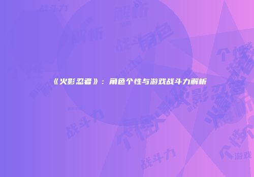 《火影忍者》：角色个性与游戏战斗力解析