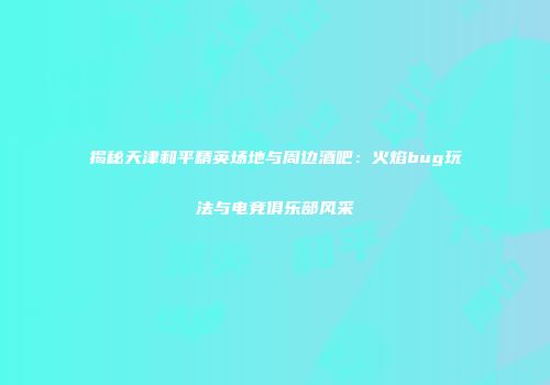 揭秘天津和平精英场地与周边酒吧：火焰bug玩法与电竞俱乐部风采