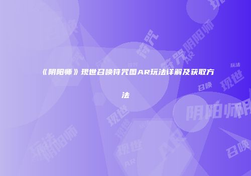 《阴阳师》现世召唤符咒图AR玩法详解及获取方法