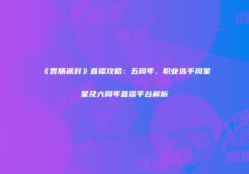 《香肠派对》直播攻略：五周年、职业选手周星星及六周年直播平台解析