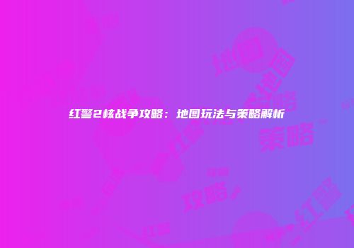 红警2核战争攻略：地图玩法与策略解析
