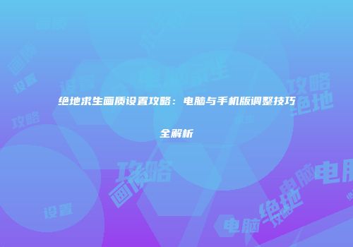 绝地求生画质设置攻略：电脑与手机版调整技巧全解析
