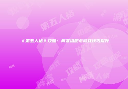 《第五人格》攻略：阵容搭配与游戏技巧提升