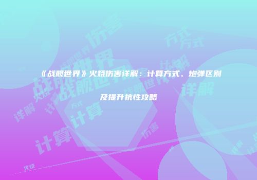 《战舰世界》火烧伤害详解：计算方式、炮弹区别及提升抗性攻略