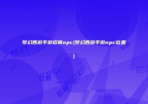 梦幻西游手游招募npc(梦幻西游手游npc位置)
