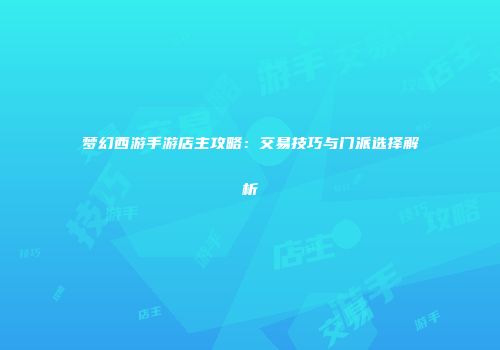 梦幻西游手游店主攻略：交易技巧与门派选择解析