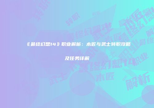 《最终幻想14》职业解析：木匠与武士转职攻略及任务详解