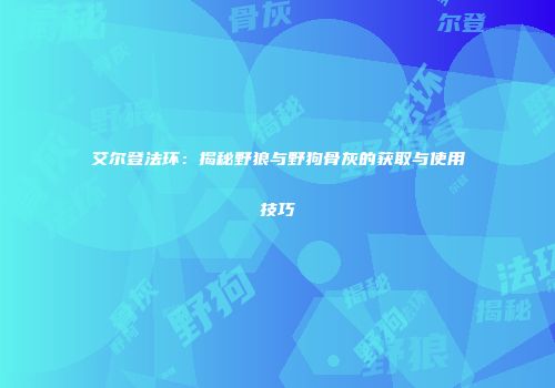 艾尔登法环：揭秘野狼与野狗骨灰的获取与使用技巧