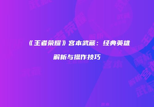 《王者荣耀》宫本武藏：经典英雄解析与操作技巧
