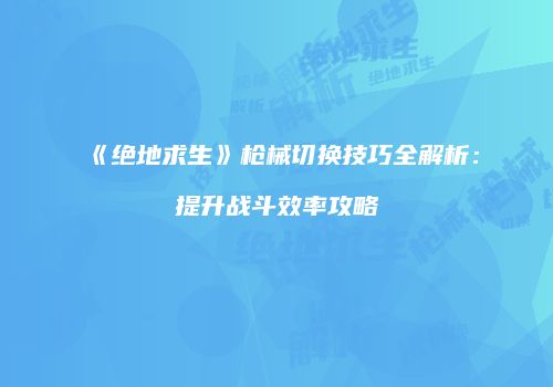 《绝地求生》枪械切换技巧全解析：提升战斗效率攻略