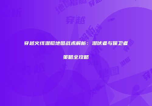 穿越火线潜艇地图战术解析：潜伏者与保卫者策略全攻略
