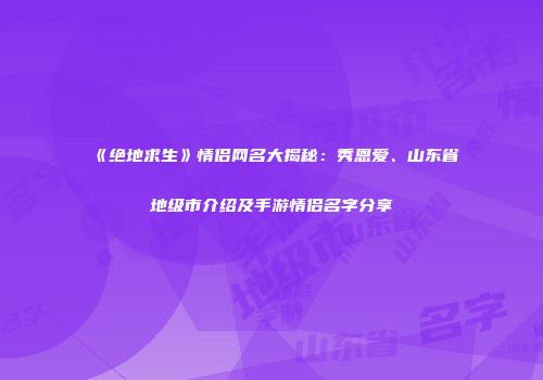 《绝地求生》情侣网名大揭秘：秀恩爱、山东省地级市介绍及手游情侣名字分享