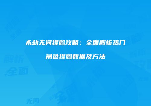 永劫无间捏脸攻略：全面解析热门角色捏脸数据及方法