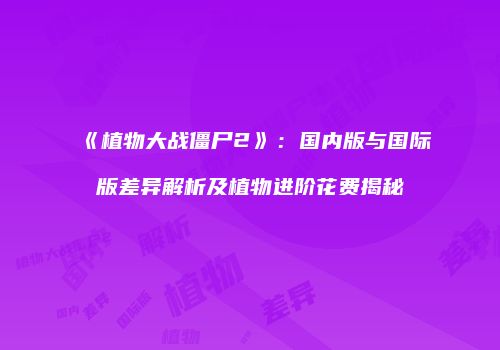 《植物大战僵尸2》：国内版与国际版差异解析及植物进阶花费揭秘