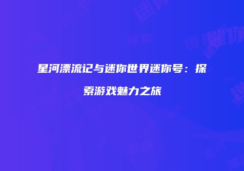 星河漂流记与迷你世界迷你号：探索游戏魅力之旅