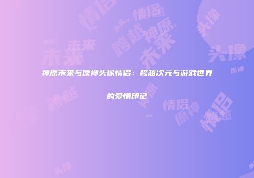 神原未来与原神头像情侣：跨越次元与游戏世界的爱情印记