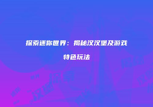 探索迷你世界：揭秘汉汉堡及游戏特色玩法