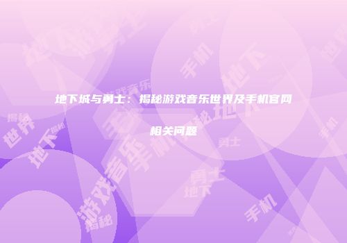 地下城与勇士：揭秘游戏音乐世界及手机官网相关问题