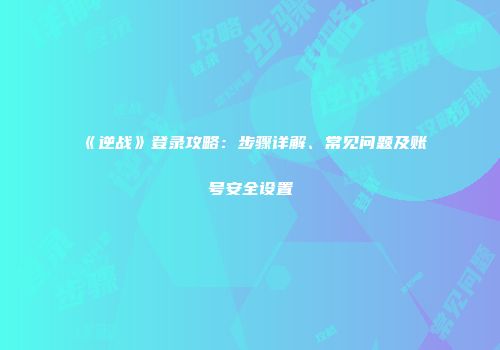 《逆战》登录攻略：步骤详解、常见问题及账号安全设置